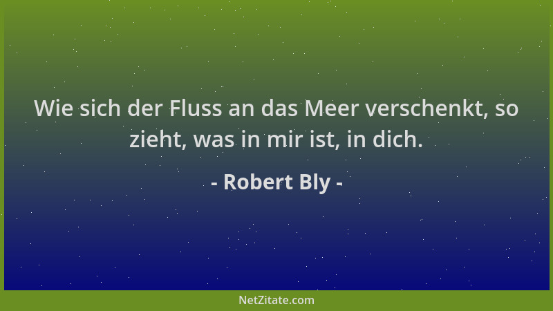 Robert Bly - Wie sich der Fluss an das Meer verschenkt, so zieht, was in mir ist, in dich....