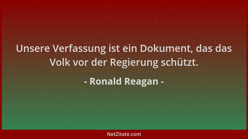 Ronald Reagan - Unsere Verfassung ist ein Dokument, das das Volk vor der Regierung schützt....