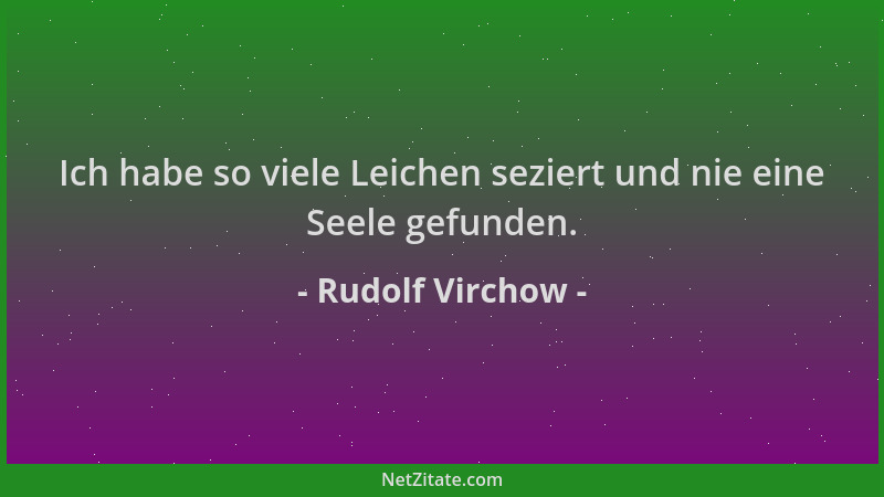 Rudolf Virchow - Ich habe so viele Leichen seziert und nie eine Seele gefunden....