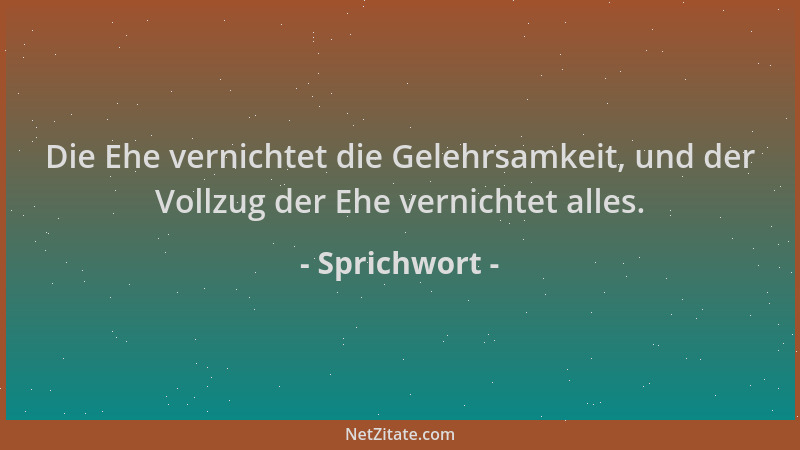 Sprichwort - Die Ehe vernichtet die Gelehrsamkeit, und der Vollzug der Ehe vernichtet alles....