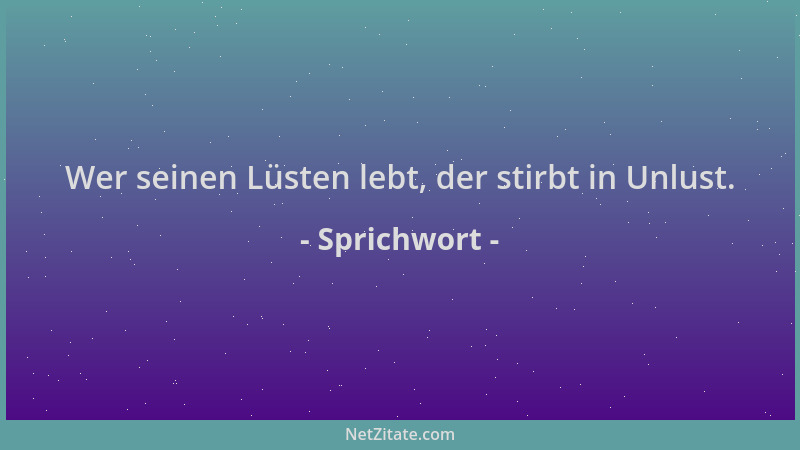 Sprichwort - Wer seinen Lüsten lebt, der stirbt in Unlust....