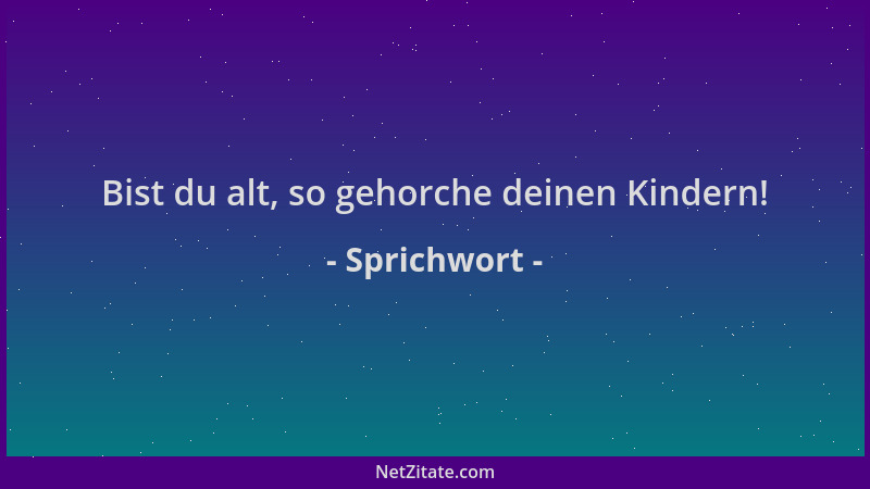 Sprichwort - Bist du alt, so gehorche deinen Kindern!...