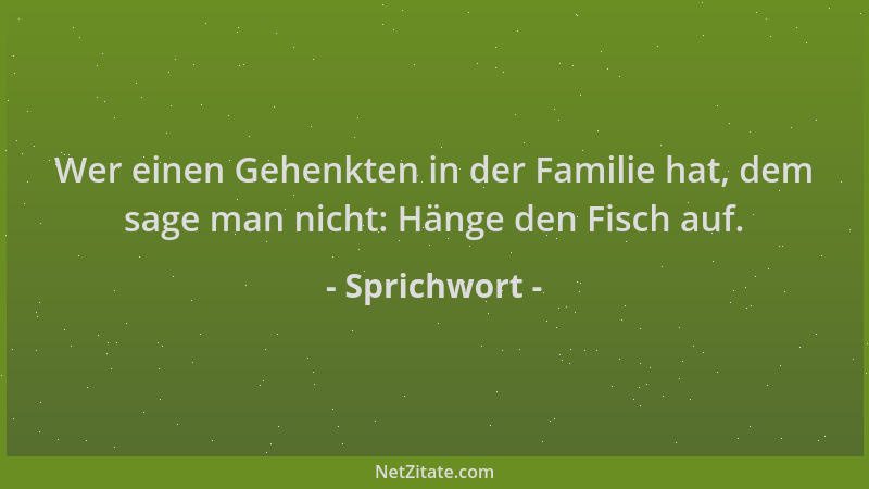 Sprichwort - Wer einen Gehenkten in der Familie hat, dem sage man nicht: Hänge den Fisch auf....