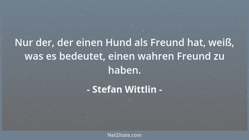 Stefan Wittlin - Nur der, der einen Hund als Freund hat, weiß, was es bedeutet, einen wahren Freund zu haben....