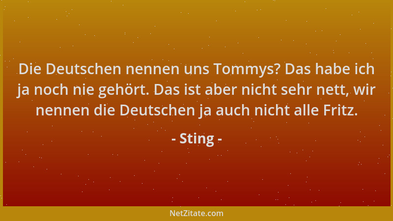 Sting - Die Deutschen nennen uns Tommys? Das habe ich ja noch nie gehört. Das ist aber nicht sehr nett, wir nennen die Deut...