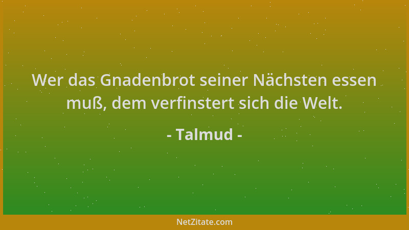 Talmud - Wer das Gnadenbrot seiner Nächsten essen muß, dem verfinstert sich die Welt....