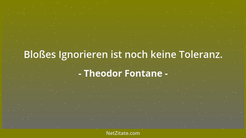 Theodor Fontane - Bloßes Ignorieren ist noch keine Toleranz....
