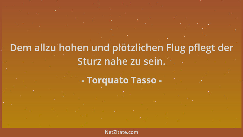 Torquato Tasso - Dem allzu hohen und plötzlichen Flug pflegt der Sturz nahe zu sein....