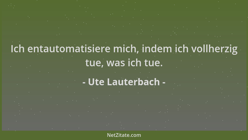 Ute Lauterbach - Ich entautomatisiere mich, indem ich vollherzig tue, was ich tue....