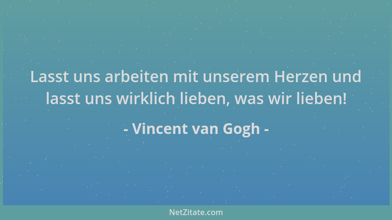 Vincent van Gogh - Lasst uns arbeiten mit unserem Herzen und lasst uns wirklich lieben, was wir lieben!...