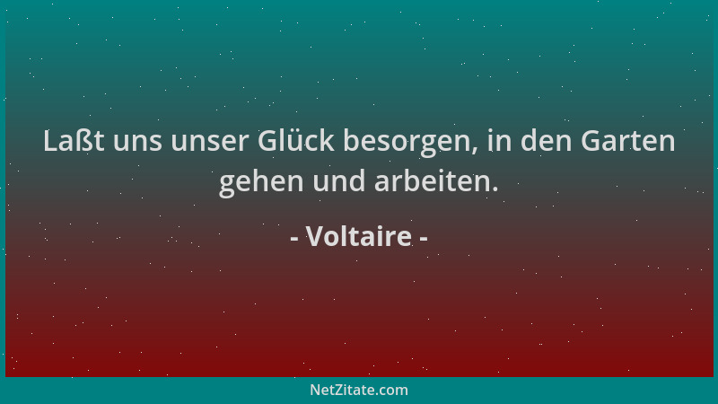 Voltaire - Laßt uns unser Glück besorgen, in den Garten gehen und arbeiten....