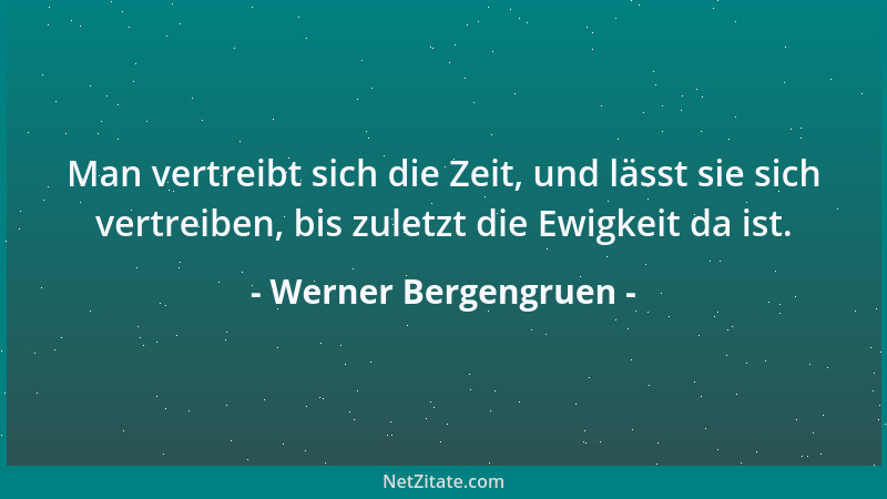 Werner Bergengruen - Man vertreibt sich die Zeit, und lässt sie sich vertreiben, bis zuletzt die Ewigkeit da ist....