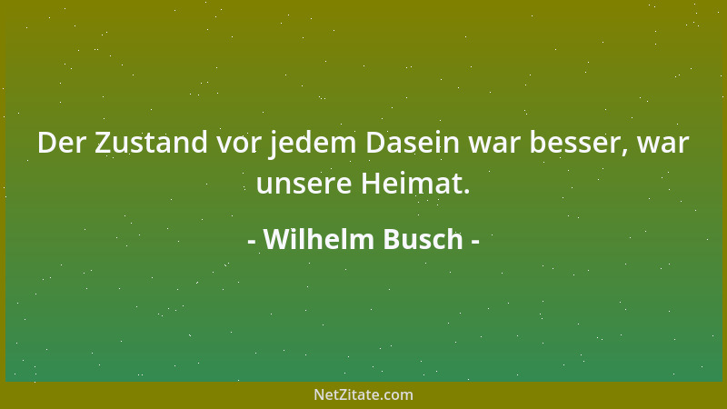 Wilhelm Busch - Der Zustand vor jedem Dasein war besser, war unsere Heimat....