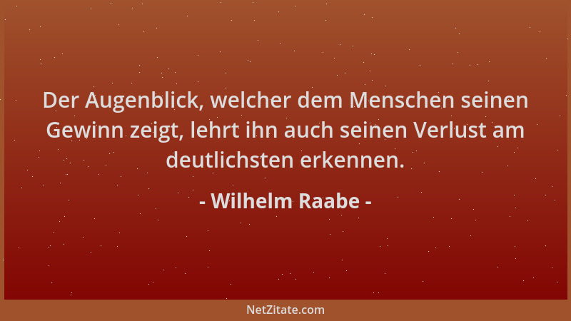 Wilhelm Raabe - Der Augenblick, welcher dem Menschen seinen Gewinn zeigt, lehrt ihn auch seinen Verlust am deutlichsten erk...