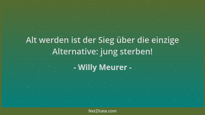 Willy Meurer - Alt werden ist der Sieg über die einzige Alternative: jung sterben!...