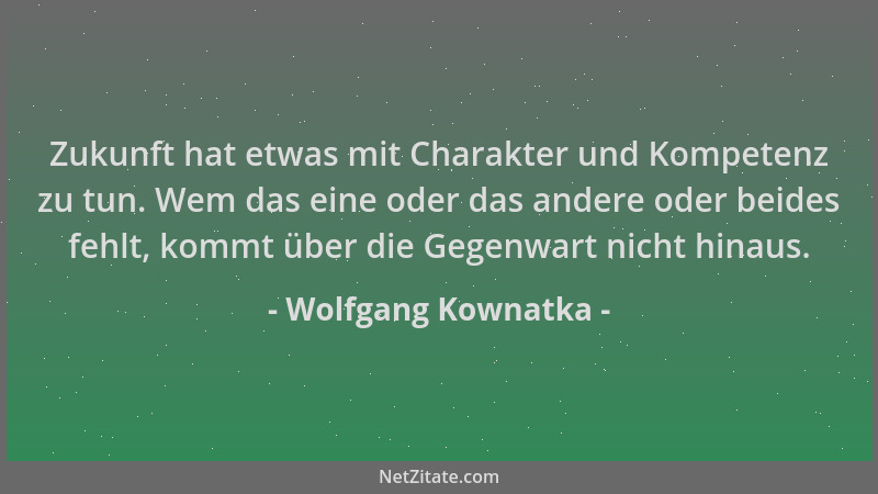 Wolfgang Kownatka - Zukunft hat etwas mit Charakter und Kompetenz zu tun. Wem das eine oder das andere oder beides fehlt, k...
