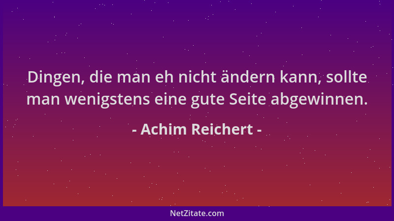 Achim Reichert - Dingen, die man eh nicht ändern kann, sollte man wenigstens eine gute Seite abgewinnen....