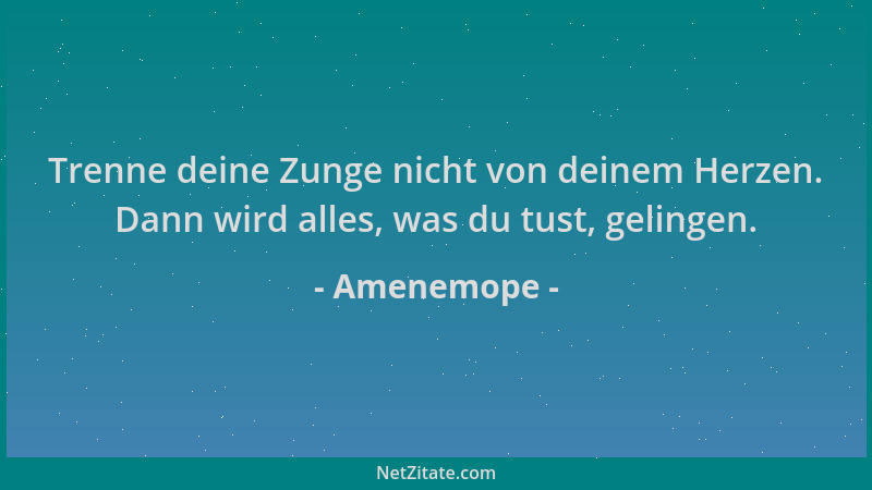 Amenemope - Trenne deine Zunge nicht von deinem Herzen. Dann wird alles, was du tust, gelingen....