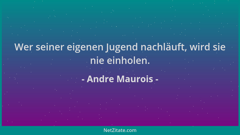Andre Maurois - Wer seiner eigenen Jugend nachläuft, wird sie nie einholen....