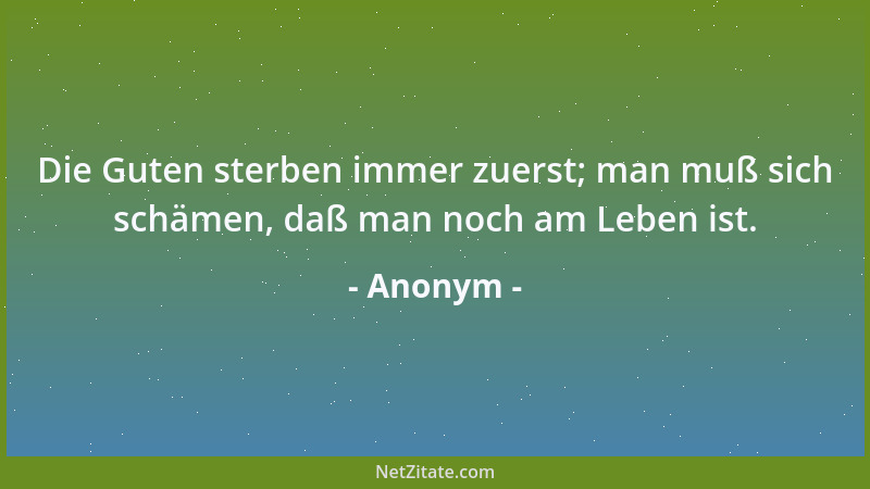 Anonym - Die Guten sterben immer zuerst; man muß sich schämen, daß man noch am Leben ist....