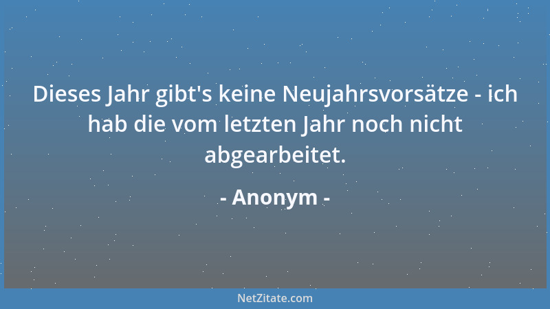 Anonym - Dieses Jahr gibt 's keine Neujahrsvorsätze - ich hab die vom letzten Jahr noch nicht abgearbeitet....
