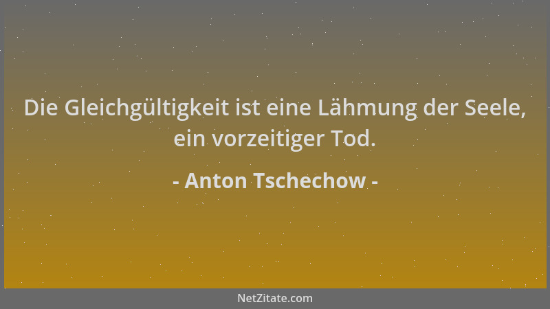 Anton Tschechow - Die Gleichgültigkeit ist eine Lähmung der Seele, ein vorzeitiger Tod....