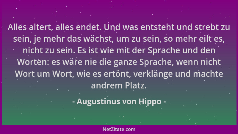 Augustinus von Hippo - Alles altert, alles endet. Und was entsteht und strebt zu sein, je mehr das wächst, um zu sein, so m...
