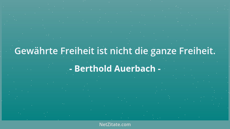 Berthold Auerbach - Gewährte Freiheit ist nicht die ganze Freiheit....