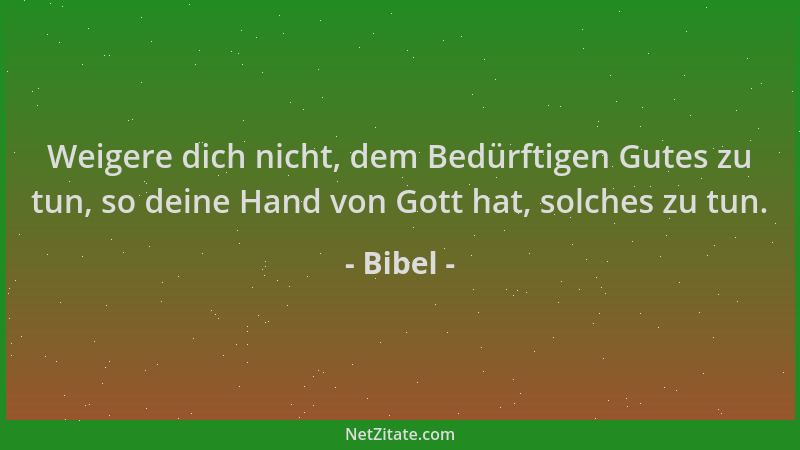 Bibel - Weigere dich nicht, dem Bedürftigen Gutes zu tun, so deine Hand von Gott hat, solches zu tun....
