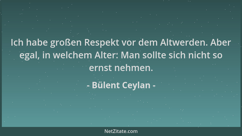 Bülent Ceylan - Ich habe großen Respekt vor dem Altwerden. Aber egal, in welchem Alter: Man sollte sich nicht so ernst nehm...