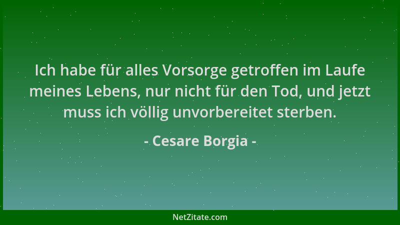 Cesare Borgia - Ich habe für alles Vorsorge getroffen im Laufe meines Lebens, nur nicht für den Tod, und jetzt muss ich völ...
