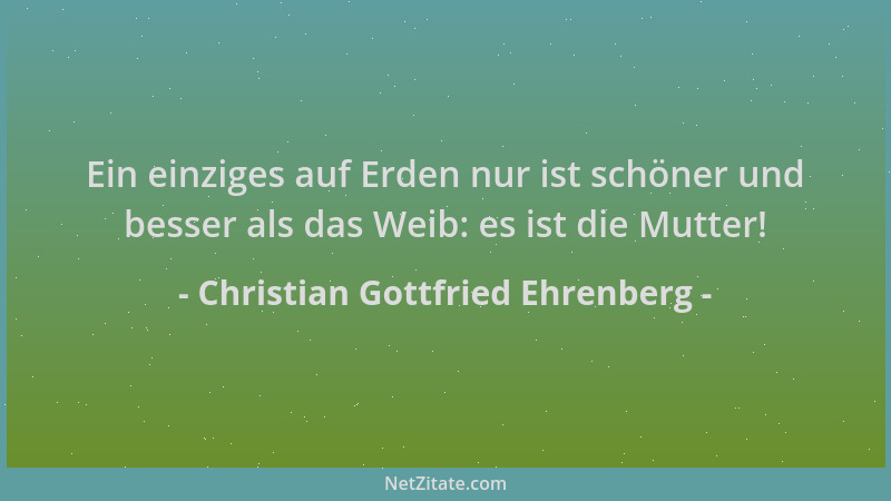 Christian Gottfried Ehrenberg - Ein einziges auf Erden nur ist schöner und besser als das Weib: es ist die Mutter!...