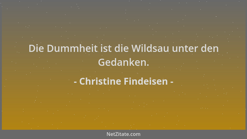 Christine Findeisen - Die Dummheit ist die Wildsau unter den Gedanken....