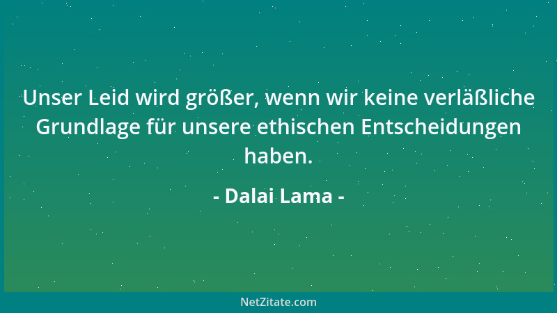 Dalai Lama - Unser Leid wird größer, wenn wir keine verläßliche Grundlage für unsere ethischen Entscheidungen haben....