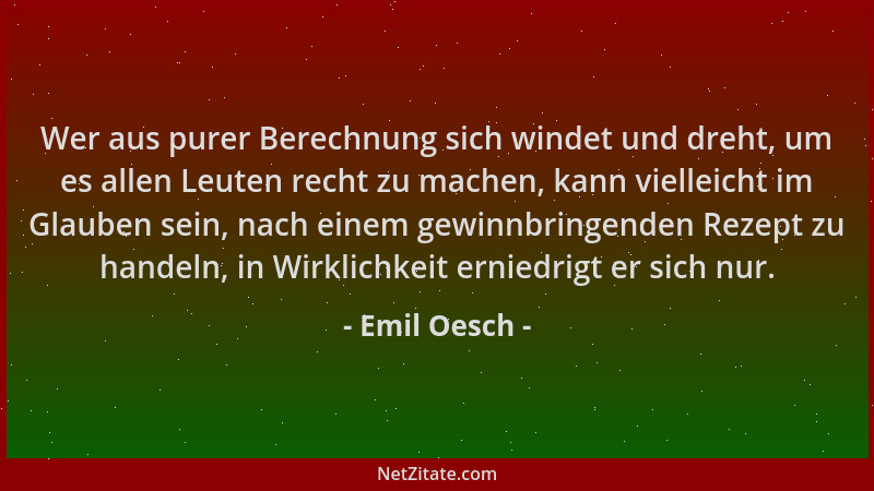 Emil Oesch - Wer aus purer Berechnung sich windet und dreht, um es allen Leuten recht zu machen, kann vielleicht im Glauben...