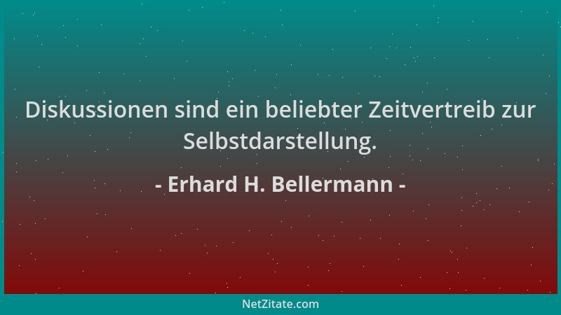 Erhard H. Bellermann - Diskussionen sind ein beliebter Zeitvertreib zur Selbstdarstellung....