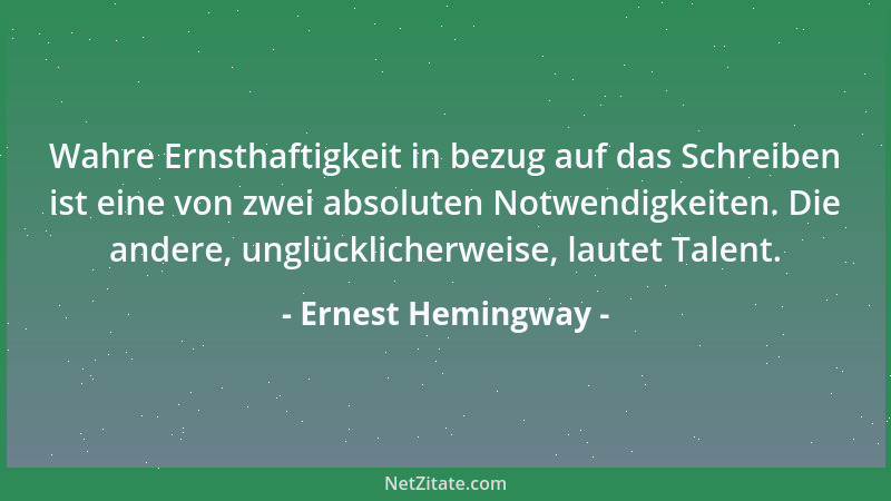 Ernest Hemingway - Wahre Ernsthaftigkeit in bezug auf das Schreiben ist eine von zwei absoluten Notwendigkeiten. Die andere...