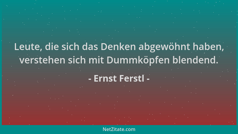 Ernst Ferstl - Leute, die sich das Denken abgewöhnt haben, verstehen sich mit Dummköpfen blendend....