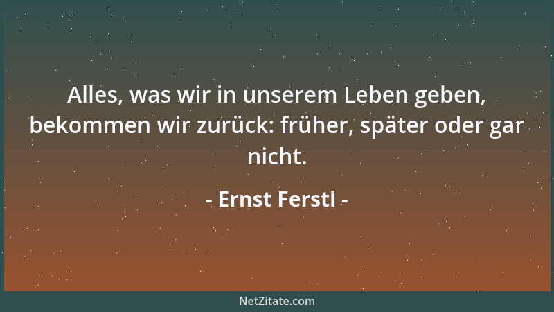 Ernst Ferstl - Alles, was wir in unserem Leben geben, bekommen wir zurück: früher, später oder gar nicht....