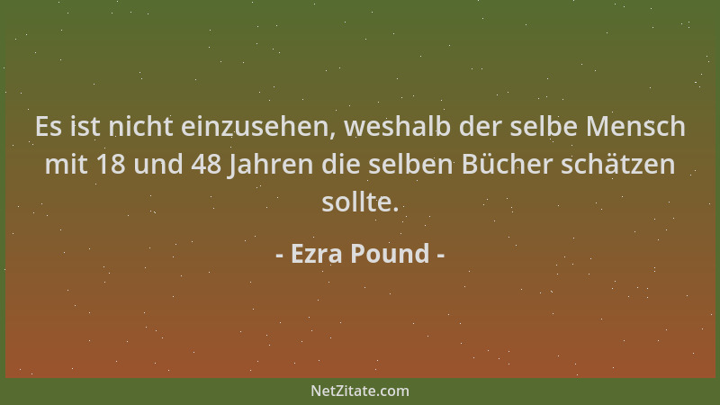 Ezra Pound - Es ist nicht einzusehen, weshalb der selbe Mensch mit 18 und 48 Jahren die selben Bücher schätzen sollte....