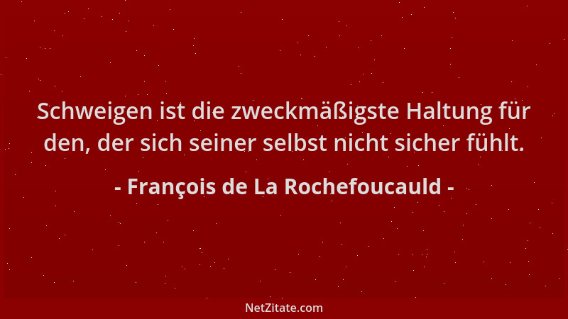 François de La Rochefoucauld - Schweigen ist die zweckmäßigste Haltung für den, der sich seiner selbst nicht sicher fühlt....