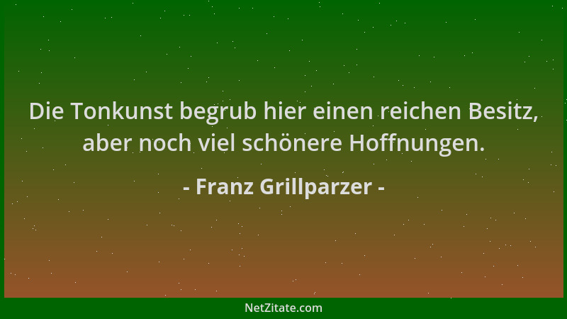 Franz Grillparzer - Die Tonkunst begrub hier einen reichen Besitz, aber noch viel schönere Hoffnungen....