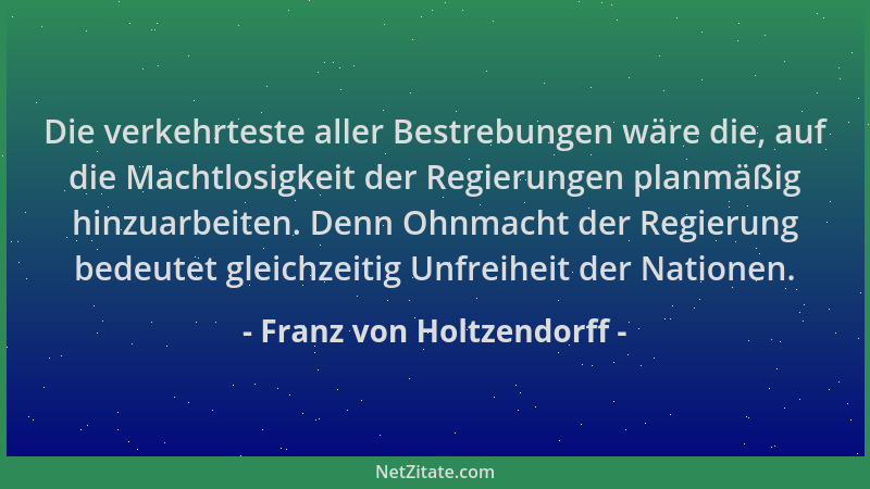Franz von Holtzendorff - Die verkehrteste aller Bestrebungen wäre die, auf die Machtlosigkeit der Regierungen planmäßig hin...