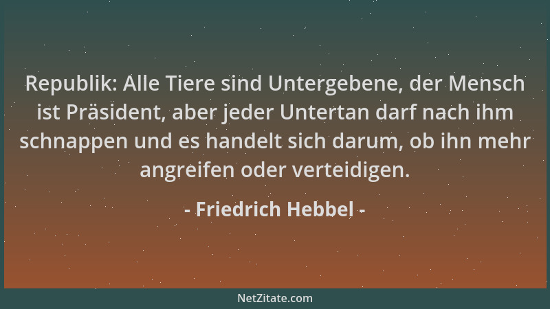 Friedrich Hebbel - Republik: Alle Tiere sind Untergebene, der Mensch ist Präsident, aber jeder Untertan darf nach ihm schna...