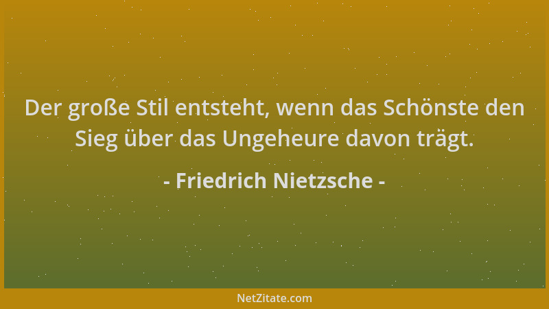 Friedrich Nietzsche - Der große Stil entsteht, wenn das Schönste den Sieg über das Ungeheure davon trägt....