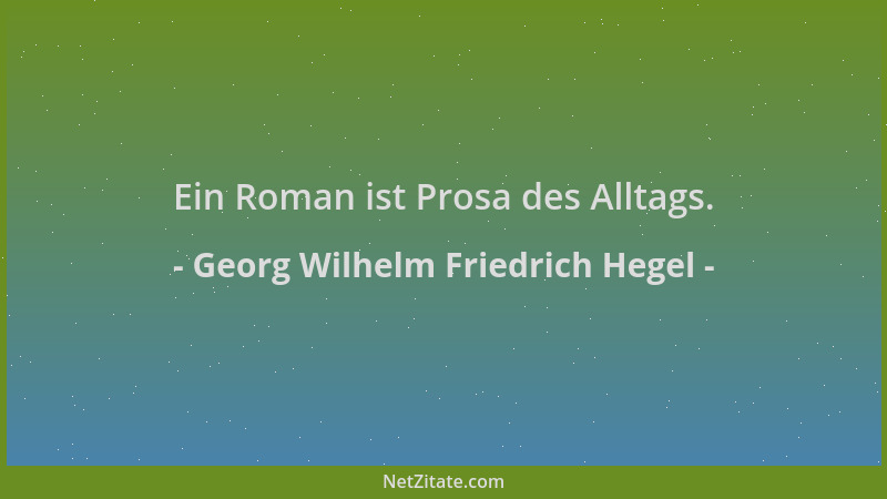 Georg Wilhelm Friedrich Hegel - Ein Roman ist Prosa des Alltags....