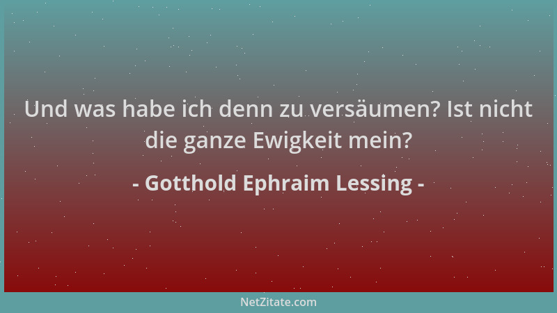 Gotthold Ephraim Lessing - Und was habe ich denn zu versäumen? Ist nicht die ganze Ewigkeit mein?...