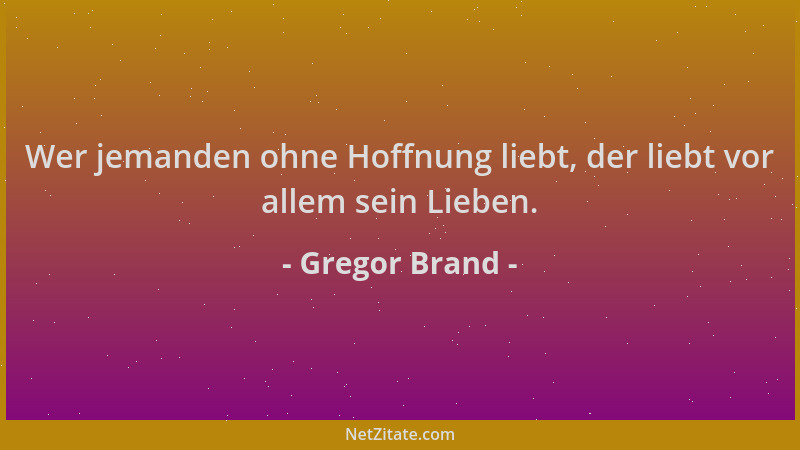 Gregor Brand - Wer jemanden ohne Hoffnung liebt, der liebt vor allem sein Lieben....