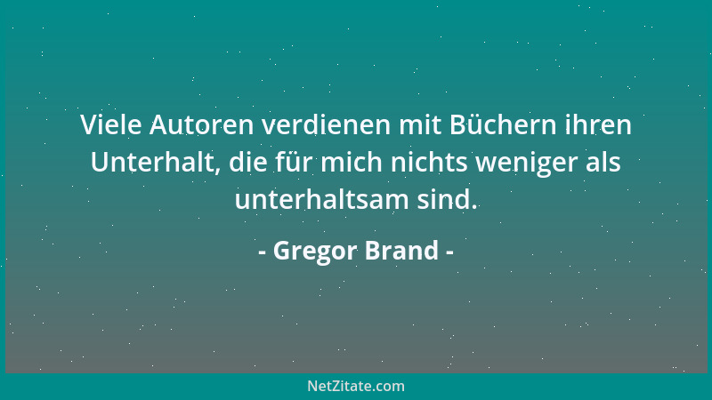 Gregor Brand - Viele Autoren verdienen mit Büchern ihren Unterhalt, die für mich nichts weniger als unterhaltsam sind....