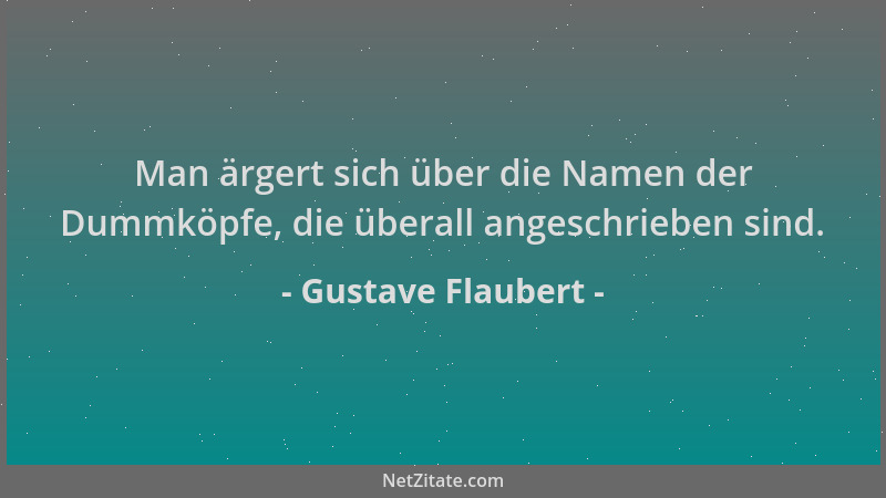 Gustave Flaubert - Man ärgert sich über die Namen der Dummköpfe, die überall angeschrieben sind....